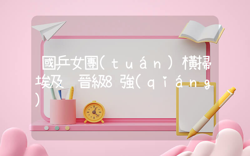國乒女團(tuán)橫掃埃及 晉級8強(qiáng)插圖